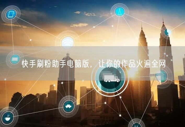 快手刷粉助手电脑版，让你的作品火遍全网