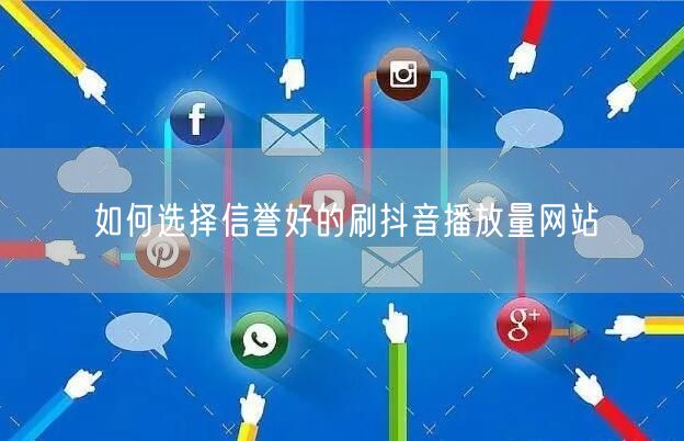 如何选择信誉好的刷抖音播放量网站