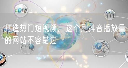 打造热门短视频，这个刷抖音播放量的网站不容错过