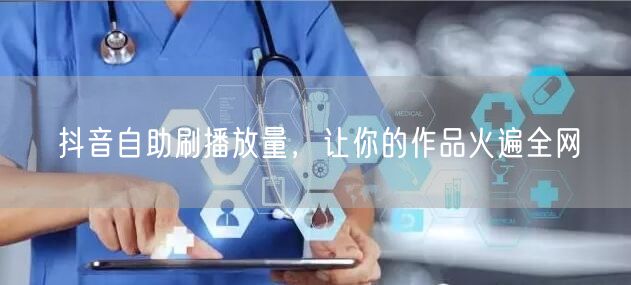 抖音自助刷播放量，让你的作品火遍全网