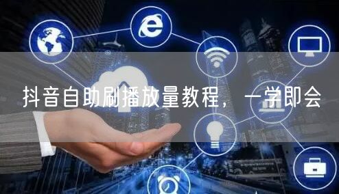 抖音自助刷播放量教程，一学即会