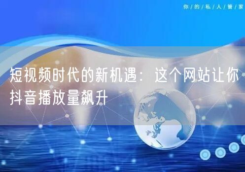 短视频时代的新机遇：这个网站让你抖音播放量飙升
