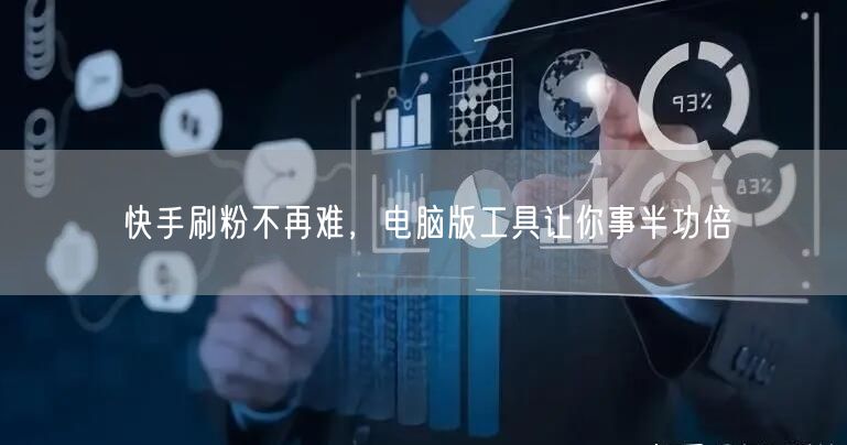 快手刷粉不再难，电脑版工具让你事半功倍