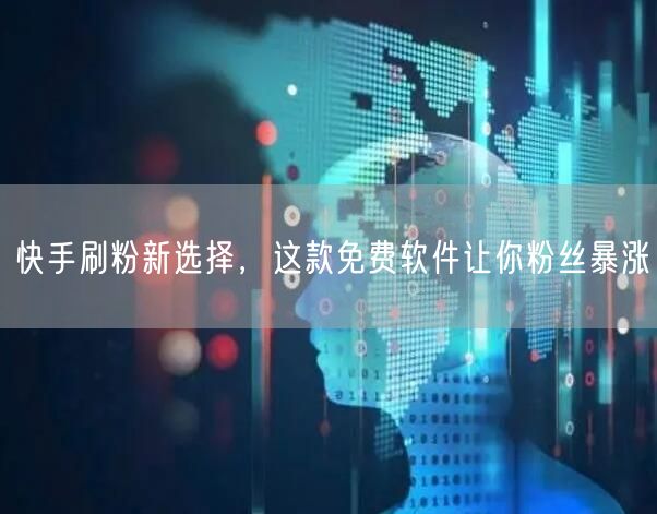 快手刷粉新选择，这款免费软件让你粉丝暴涨