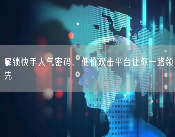 解锁快手人气密码，低价双击平台让你一路领先