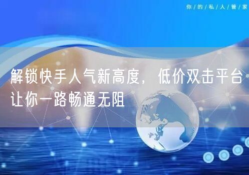 解锁快手人气新高度，低价双击平台让你一路畅通无阻