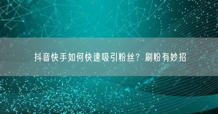 抖音快手如何快速吸引粉丝？刷粉有妙招