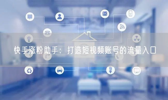 快手涨粉助手：打造短视频账号的流量入口