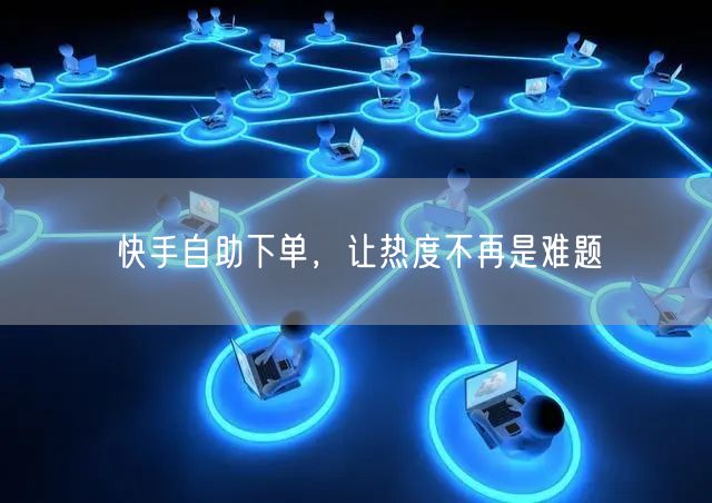 快手自助下单，让热度不再是难题