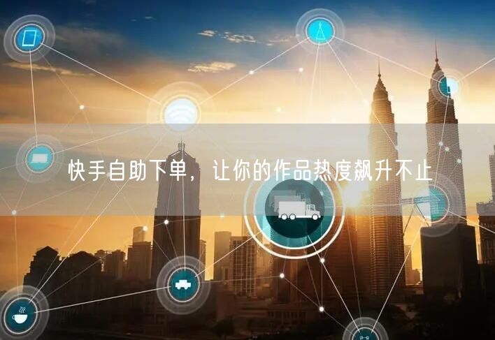 快手自助下单，让你的作品热度飙升不止
