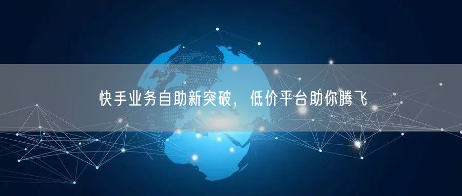 快手业务自助新突破，低价平台助你腾飞