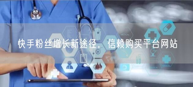 快手粉丝增长新途径，信赖购买平台网站