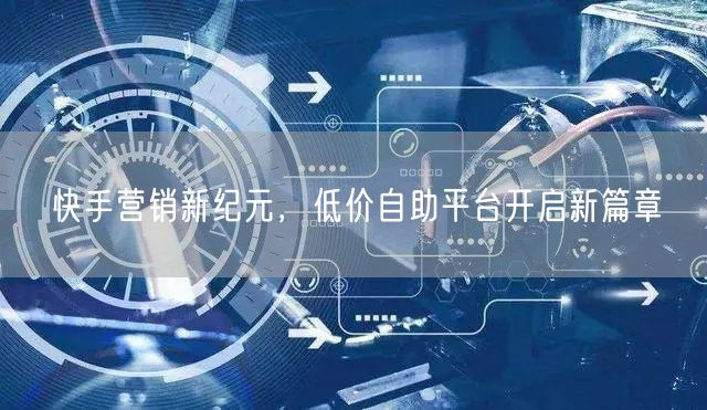 快手营销新纪元，低价自助平台开启新篇章