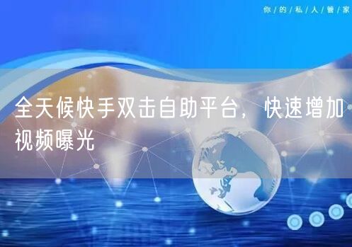 全天候快手双击自助平台，快速增加视频曝光