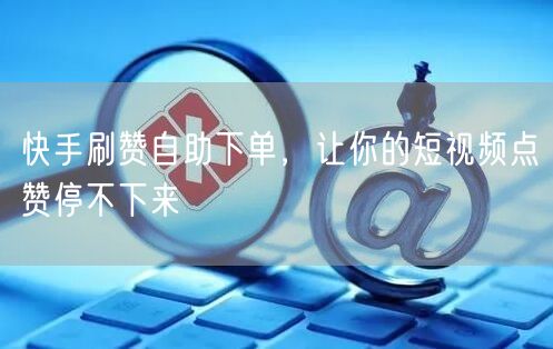 快手刷赞自助下单，让你的短视频点赞停不下来