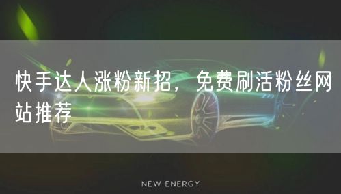 快手达人涨粉新招，免费刷活粉丝网站推荐