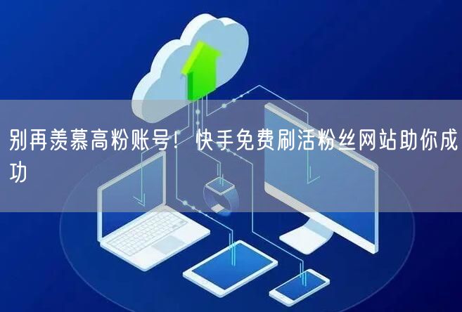 别再羡慕高粉账号！快手免费刷活粉丝网站助你成功