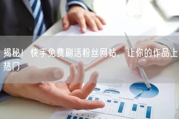 揭秘！快手免费刷活粉丝网站，让你的作品上热门
