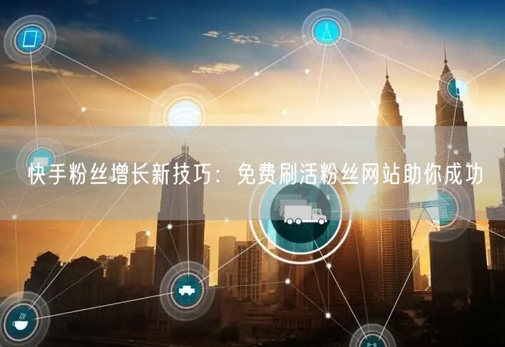 快手粉丝增长新技巧：免费刷活粉丝网站助你成功