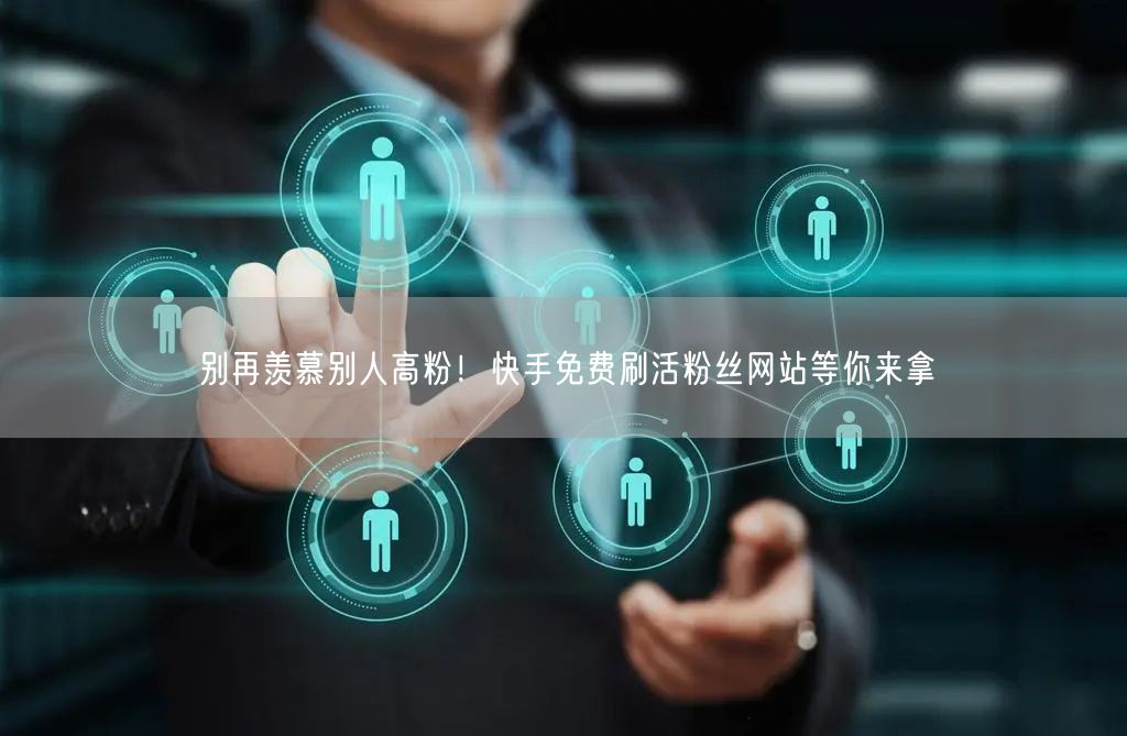 别再羡慕别人高粉！快手免费刷活粉丝网站等你来拿
