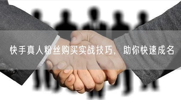 快手真人粉丝购买实战技巧，助你快速成名