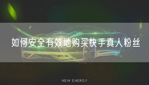 如何安全有效地购买快手真人粉丝
