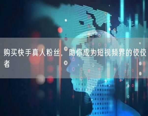 购买快手真人粉丝，助你成为短视频界的佼佼者