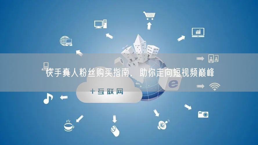 快手真人粉丝购买指南，助你走向短视频巅峰