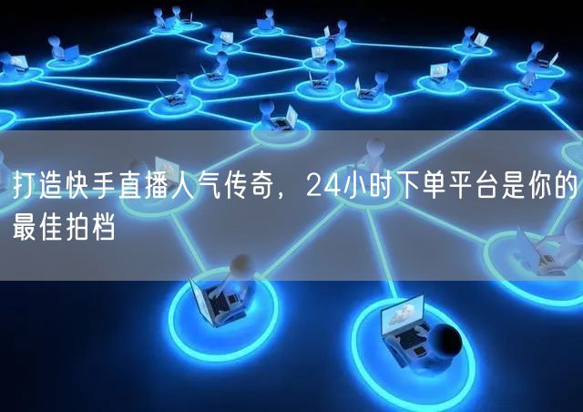 打造快手直播人气传奇，24小时下单平台是你的最佳拍档