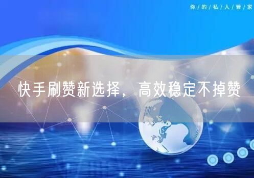 快手刷赞新选择，高效稳定不掉赞