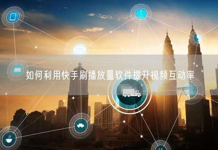 如何利用快手刷播放量软件提升视频互动率