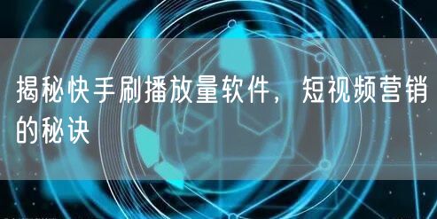 揭秘快手刷播放量软件，短视频营销的秘诀