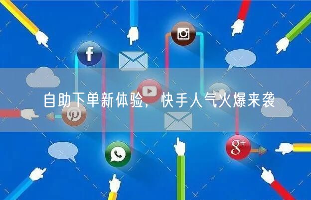 自助下单新体验，快手人气火爆来袭