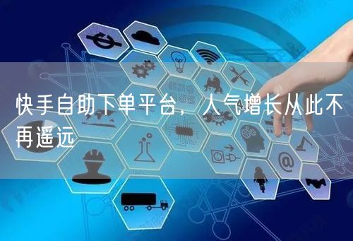 快手自助下单平台，人气增长从此不再遥远
