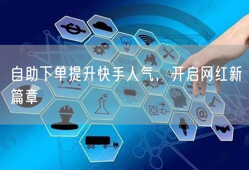 自助下单提升快手人气，开启网红新篇章