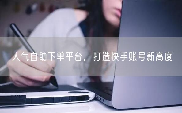 人气自助下单平台，打造快手账号新高度