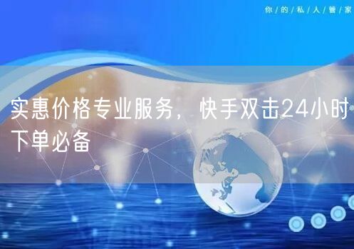 实惠价格专业服务，快手双击24小时下单必备