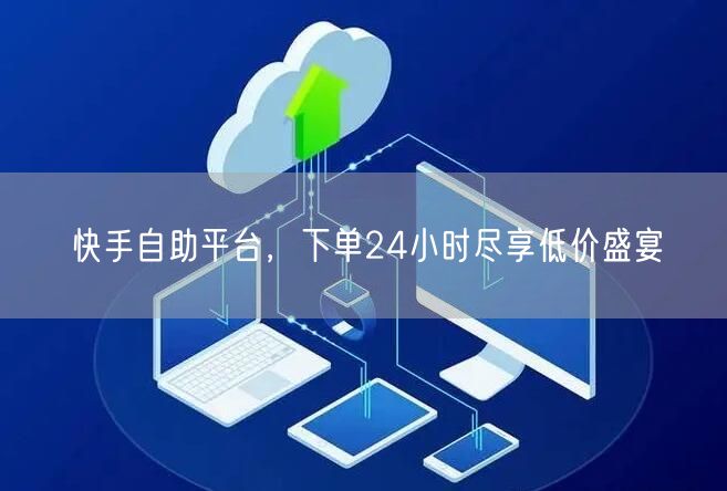 快手自助平台，下单24小时尽享低价盛宴