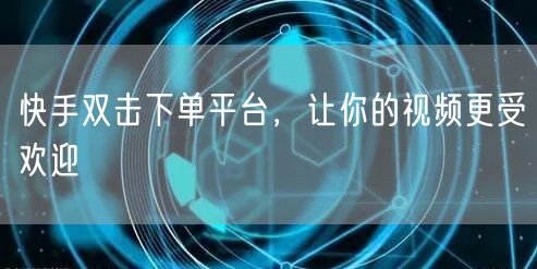 快手双击下单平台，让你的视频更受欢迎