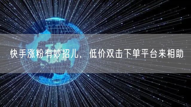 快手涨粉有妙招儿，低价双击下单平台来相助