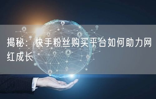 揭秘：快手粉丝购买平台如何助力网红成长