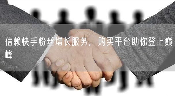 信赖快手粉丝增长服务，购买平台助你登上巅峰