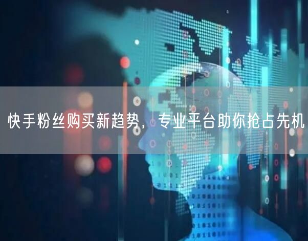 快手粉丝购买新趋势，专业平台助你抢占先机