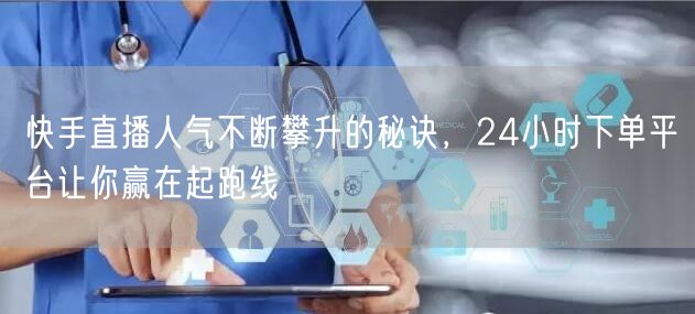 快手直播人气不断攀升的秘诀，24小时下单平台让你赢在起跑线