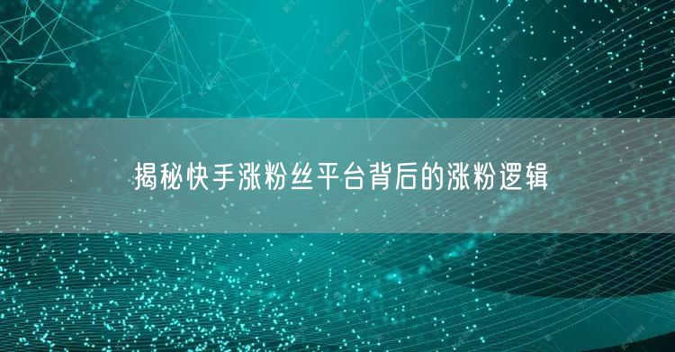 揭秘快手涨粉丝平台背后的涨粉逻辑