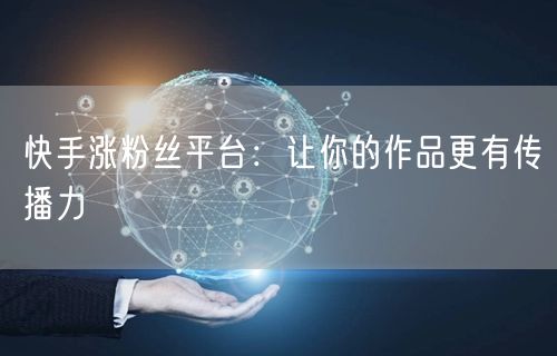 快手涨粉丝平台：让你的作品更有传播力