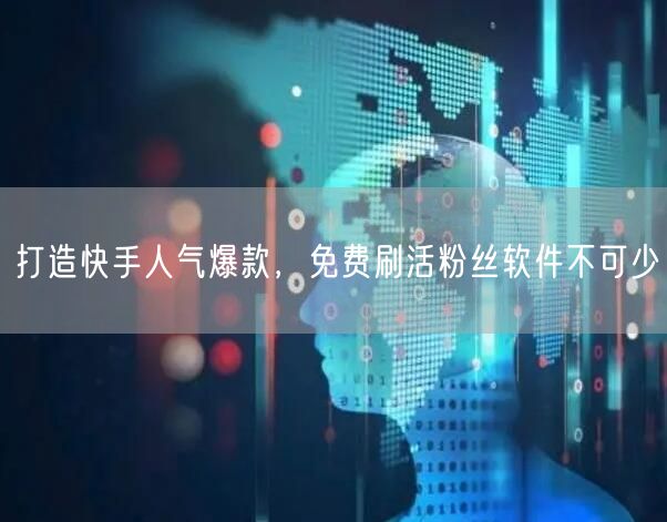 打造快手人气爆款，免费刷活粉丝软件不可少