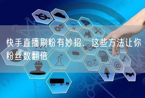 快手直播刷粉有妙招，这些方法让你粉丝数翻倍