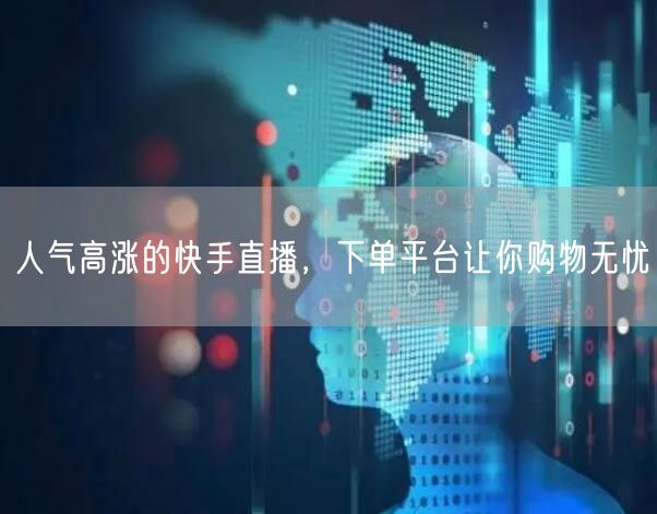 人气高涨的快手直播，下单平台让你购物无忧