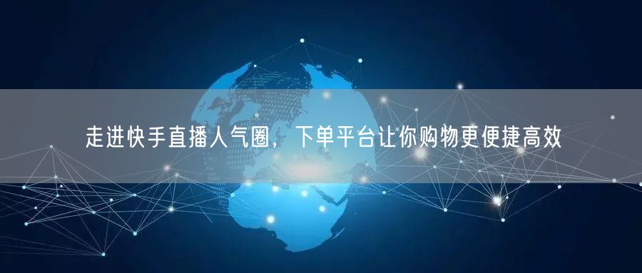 走进快手直播人气圈，下单平台让你购物更便捷高效